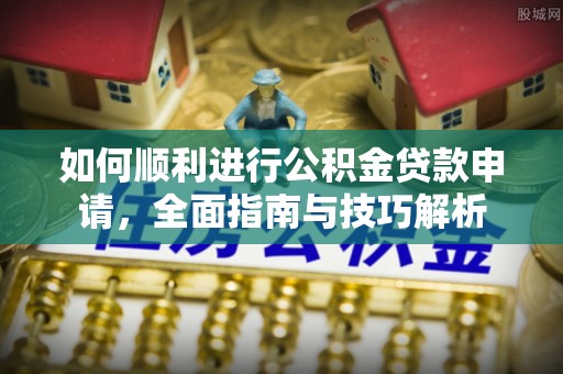 益阳如何顺利进行公积金贷款申请，全面指南与技巧解析
