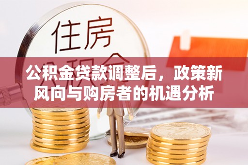益阳公积金贷款调整后，政策新风向与购房者的机遇分析