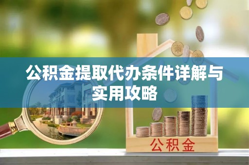 益阳公积金提取代办条件详解与实用攻略