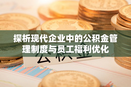 益阳探析现代企业中的公积金管理制度与员工福利优化
