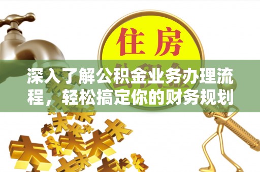 益阳深入了解公积金业务办理流程，轻松搞定你的财务规划