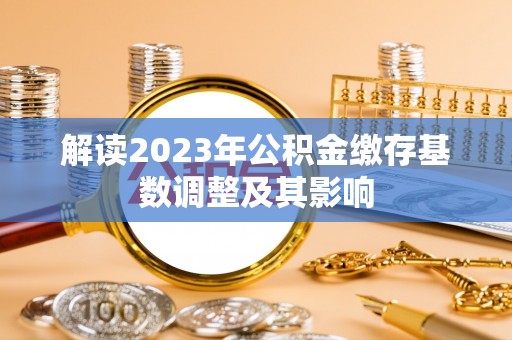 益阳解读2023年公积金缴存基数调整及其影响