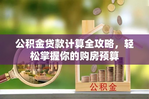 益阳公积金贷款计算全攻略，轻松掌握你的购房预算