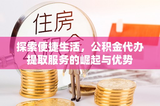 益阳探索便捷生活，公积金代办提取服务的崛起与优势