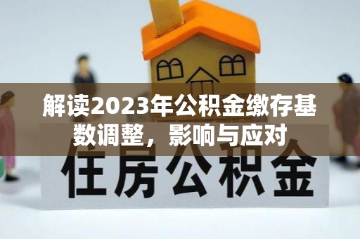 益阳解读2023年公积金缴存基数调整，影响与应对