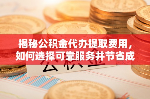 益阳揭秘公积金代办提取费用，如何选择可靠服务并节省成本