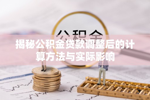 益阳揭秘公积金贷款调整后的计算方法与实际影响