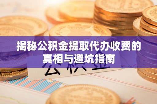 益阳揭秘公积金提取代办收费的真相与避坑指南
