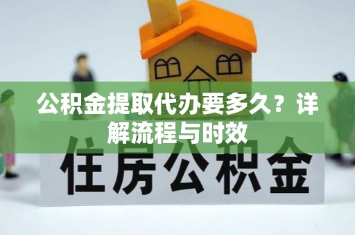 益阳公积金提取代办要多久？详解流程与时效