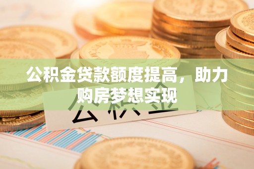 益阳公积金贷款额度提高，助力购房梦想实现