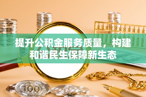 益阳提升公积金服务质量，构建和谐民生保障新生态