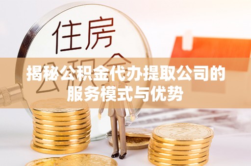 益阳揭秘公积金代办提取公司的服务模式与优势