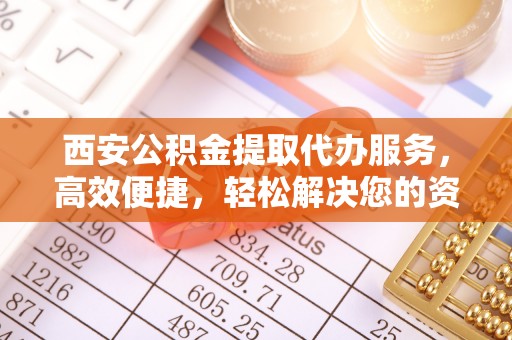 益阳西安公积金提取代办服务，高效便捷，轻松解决您的资金需求