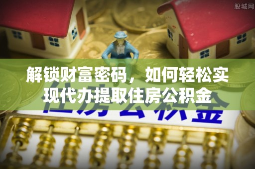 益阳解锁财富密码，如何轻松实现代办提取住房公积金