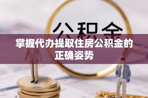 益阳掌握代办提取住房公积金的正确姿势