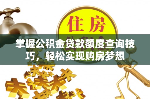 益阳掌握公积金贷款额度查询技巧，轻松实现购房梦想