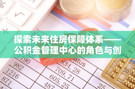 益阳探索未来住房保障体系——公积金管理中心的角色与创新