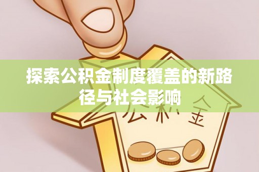 益阳探索公积金制度覆盖的新路径与社会影响