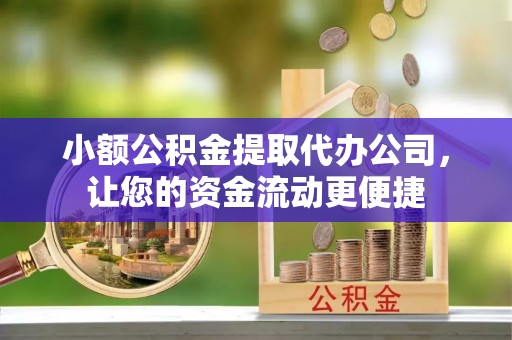 益阳小额公积金提取代办公司，让您的资金流动更便捷