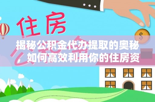 益阳揭秘公积金代办提取的奥秘，如何高效利用你的住房资金