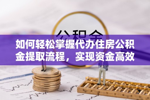 益阳如何轻松掌握代办住房公积金提取流程，实现资金高效利用