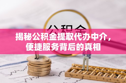 益阳揭秘公积金提取代办中介，便捷服务背后的真相