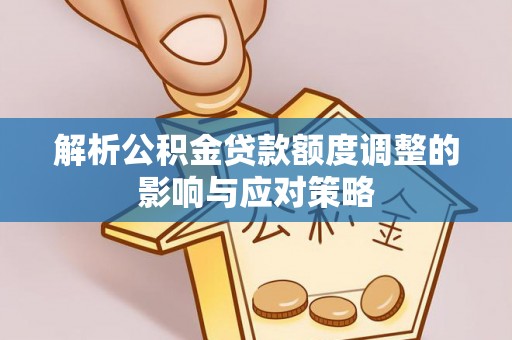 益阳解析公积金贷款额度调整的影响与应对策略
