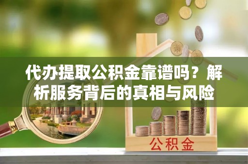 益阳代办提取公积金靠谱吗？解析服务背后的真相与风险