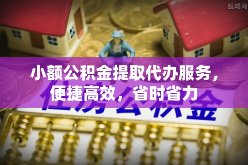 益阳小额公积金提取代办服务，便捷高效，省时省力