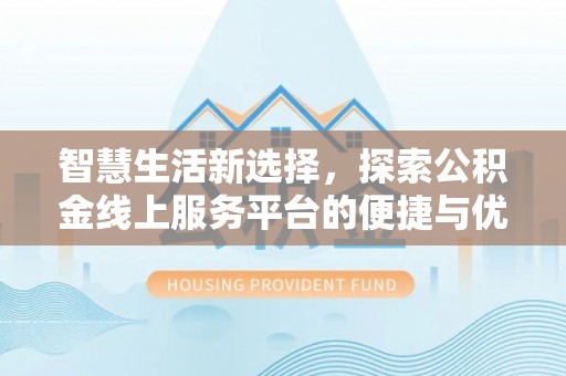 益阳智慧生活新选择，探索公积金线上服务平台的便捷与优势