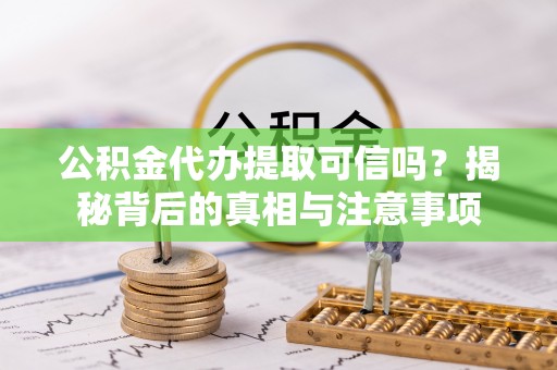 益阳公积金代办提取可信吗？揭秘背后的真相与注意事项