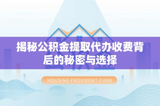 益阳揭秘公积金提取代办收费背后的秘密与选择