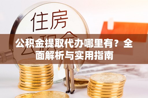 益阳公积金提取代办哪里有？全面解析与实用指南