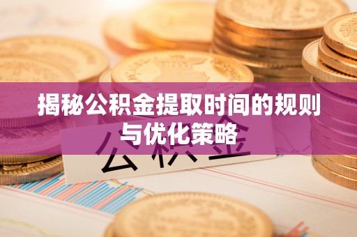 益阳揭秘公积金提取时间的规则与优化策略