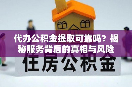 益阳代办公积金提取可靠吗？揭秘服务背后的真相与风险