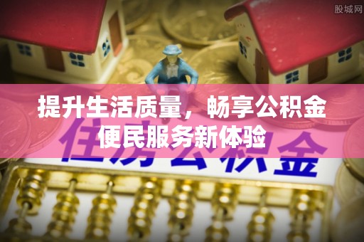 益阳提升生活质量，畅享公积金便民服务新体验
