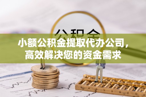 益阳小额公积金提取代办公司，高效解决您的资金需求