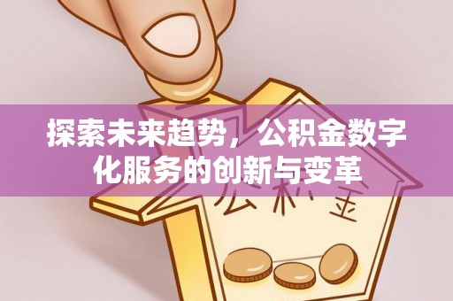 益阳探索未来趋势，公积金数字化服务的创新与变革