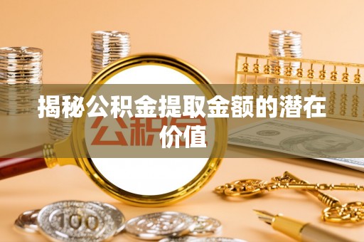 益阳揭秘公积金提取金额的潜在价值