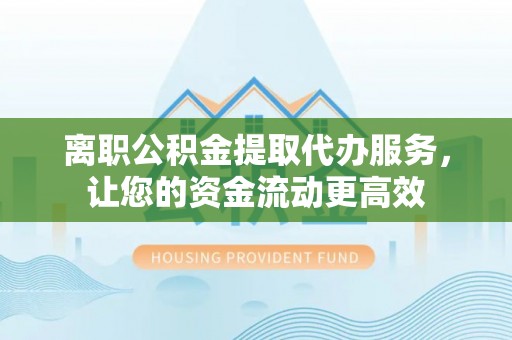 益阳离职公积金提取代办服务，让您的资金流动更高效