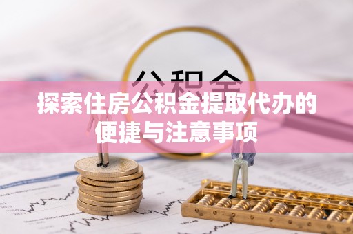 益阳探索住房公积金提取代办的便捷与注意事项