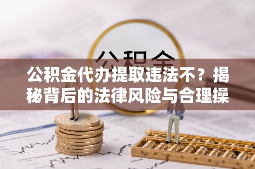 益阳公积金代办提取违法不？揭秘背后的法律风险与合理操作