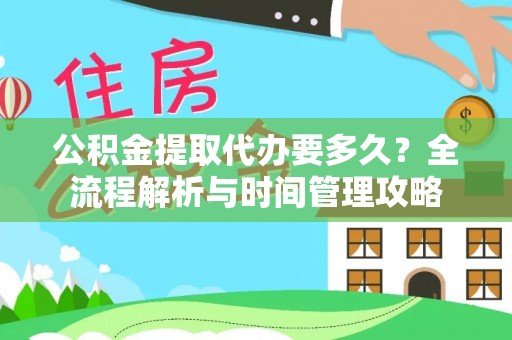 益阳公积金提取代办要多久？全流程解析与时间管理攻略