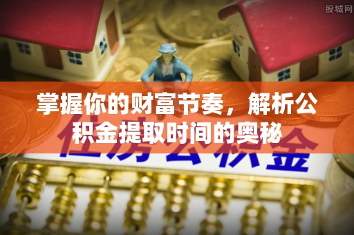 益阳掌握你的财富节奏，解析公积金提取时间的奥秘