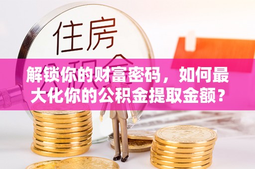 益阳解锁你的财富密码，如何最大化你的公积金提取金额？