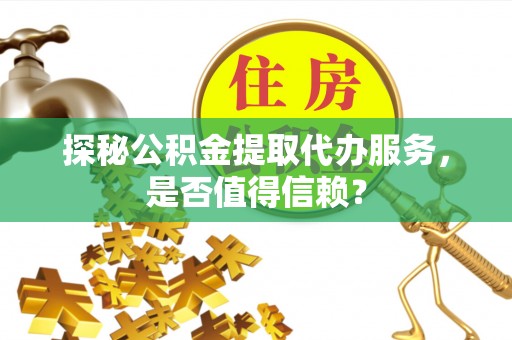 益阳探秘公积金提取代办服务，是否值得信赖？