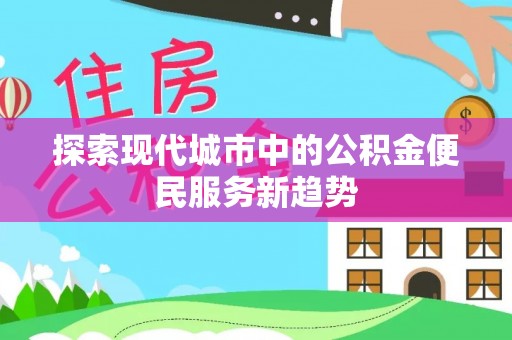 益阳探索现代城市中的公积金便民服务新趋势