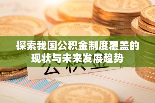 益阳探索我国公积金制度覆盖的现状与未来发展趋势