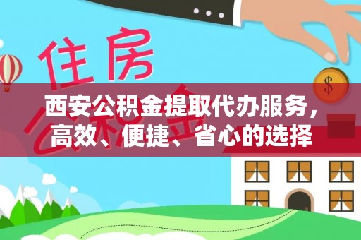 益阳西安公积金提取代办服务，高效、便捷、省心的选择