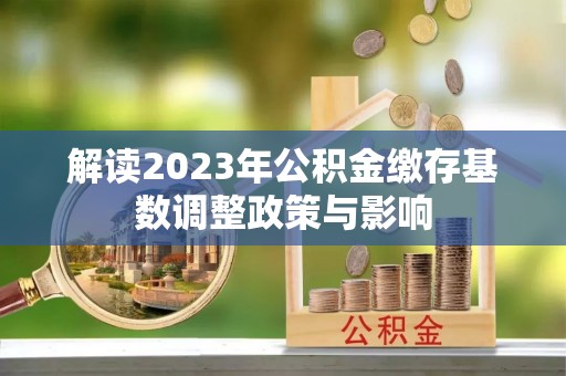 益阳解读2023年公积金缴存基数调整政策与影响